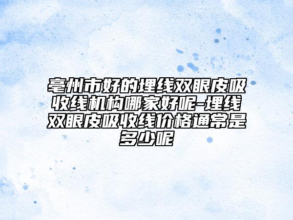 亳州市好的埋线双眼皮吸收线机构哪家好呢-埋线双眼皮吸收线价格通常是多少呢