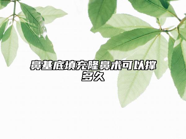 鼻基底填充隆鼻术可以撑多久