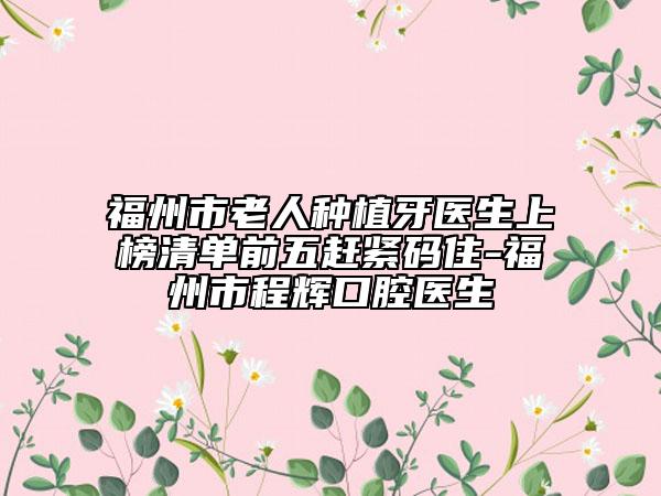 福州市老人种植牙医生上榜清单前五赶紧码住-福州市程辉口腔医生