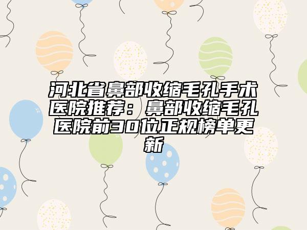 河北省鼻部收缩毛孔手术医院推荐：鼻部收缩毛孔医院前30位正规榜单更新