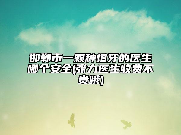 邯郸市一颗种植牙的医生哪个安全(张力医生收费不贵哦)