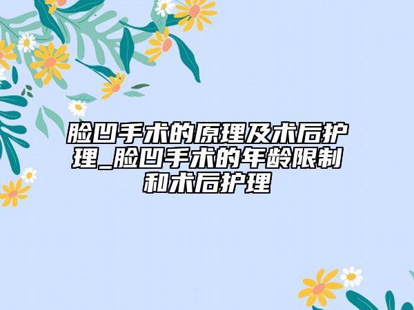 脸凹手术的原理及术后护理_脸凹手术的年龄限制和术后护理