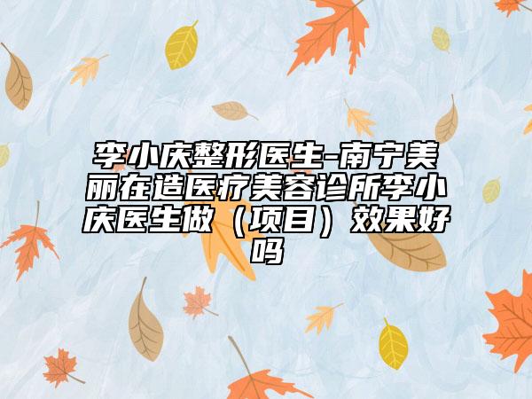李小庆整形医生-南宁美丽在造医疗美容诊所李小庆医生做（项目）效果好吗
