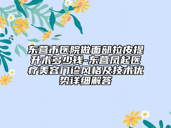 东营市医院做面部拉皮提升术多少钱-东营凤起医疗美容门诊风格及技术优势详细解答