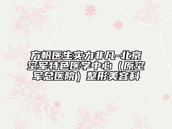 方帆医生实力非凡-北京空军特色医学中心（原空军总医院）整形美容科