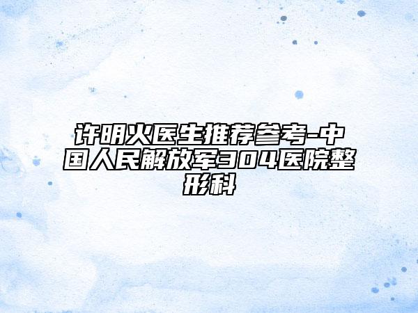 许明火医生推荐参考-中国人民解放军304医院整形科