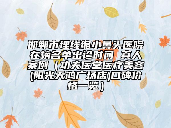 邯郸市埋线缩小鼻头医院在榜名单出诊时间 真人案例（功夫医堂医疗美容(阳光天鸿广场店)口碑价格一览）
