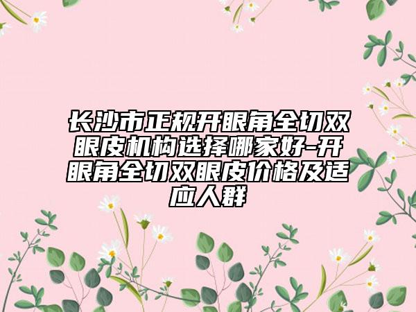 长沙市正规开眼角全切双眼皮机构选择哪家好-开眼角全切双眼皮价格及适应人群