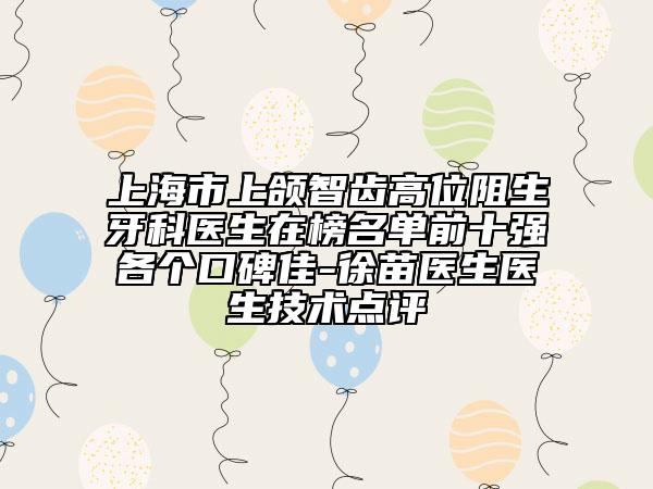 上海市上颌智齿高位阻生牙科医生在榜名单前十强各个口碑佳-徐苗医生医生技术点评