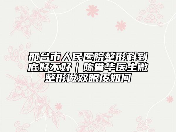 邢台市人民医院整形科到底好不好｜陈誉华医生微整形做双眼皮如何
