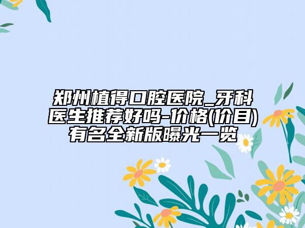 郑州植得口腔医院_牙科医生推荐好吗-价格(价目)有名全新版曝光一览