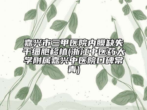 嘉兴市三甲医院内膜缺失干细胞移植(浙江中医药大学附属嘉兴中医院口碑常青)