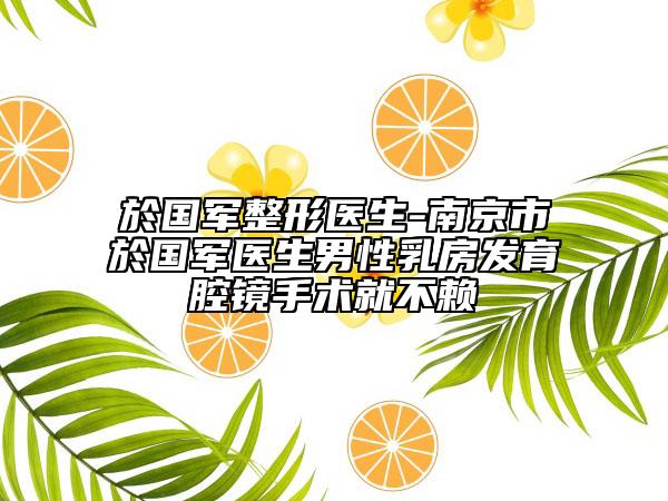 於国军整形医生-南京市於国军医生男性乳房发育腔镜手术就不赖