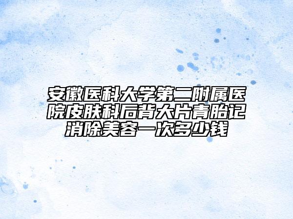 安徽医科大学第二附属医院皮肤科后背大片青胎记消除美容一次多少钱
