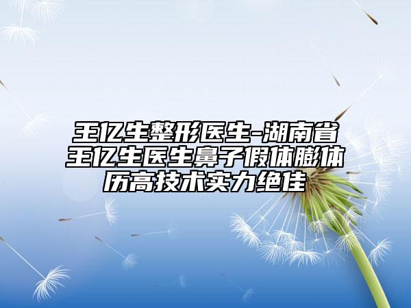 王亿生整形医生-湖南省王亿生医生鼻子假体膨体历高技术实力绝佳
