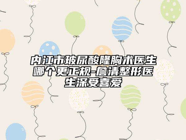 内江市玻尿酸隆胸术医生哪个更正规-詹清整形医生深受喜爱