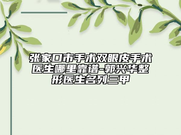 张家口市手术双眼皮手术医生哪里靠谱-郭兴华整形医生名列三甲