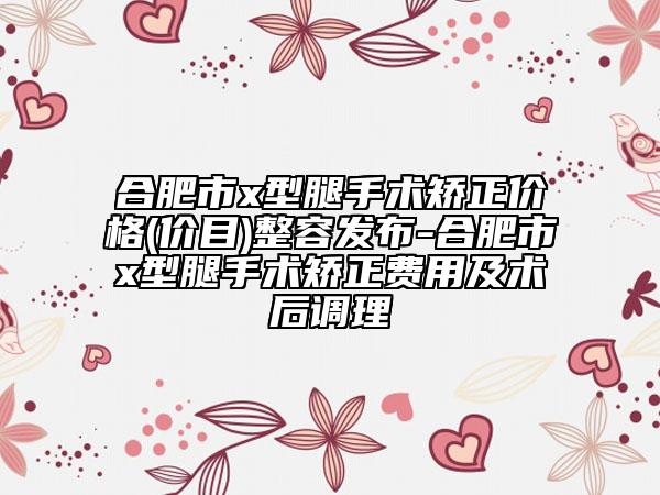 合肥市x型腿手术矫正价格(价目)整容发布-合肥市x型腿手术矫正费用及术后调理