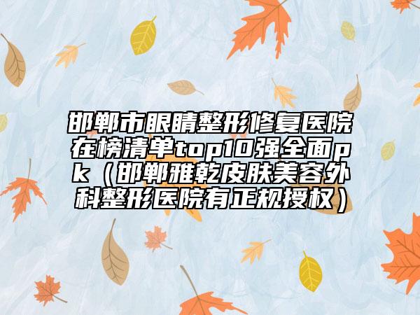 邯郸市眼睛整形修复医院在榜清单top10强全面pk（邯郸雅乾皮肤美容外科整形医院有正规授权）