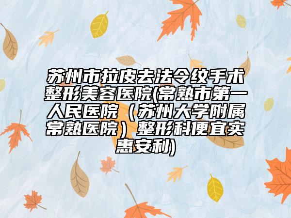 苏州市拉皮去法令纹手术整形美容医院(常熟市第一人民医院（苏州大学附属常熟医院）整形科便宜实惠安利)