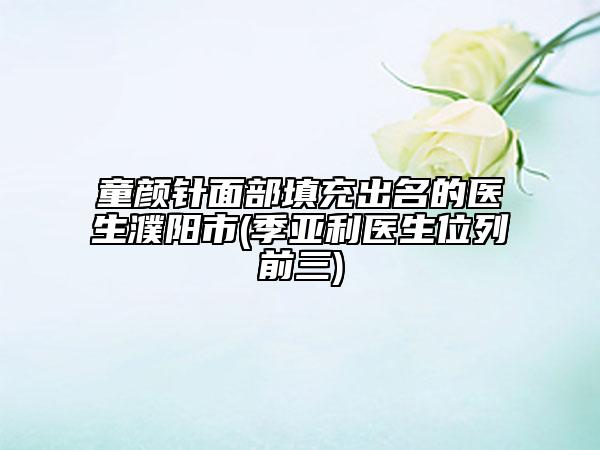 童颜针面部填充出名的医生濮阳市(季亚利医生位列前三)