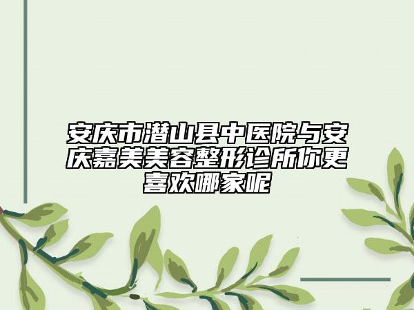 安庆市潜山县中医院与安庆嘉美美容整形诊所你更喜欢哪家呢
