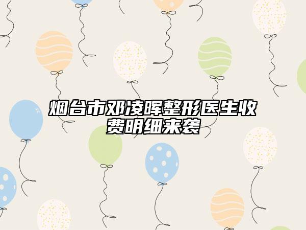 烟台市邓凌晖整形医生收费明细来袭