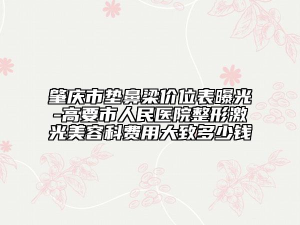 肇庆市垫鼻梁价位表曝光-高要市人民医院整形激光美容科费用大致多少钱