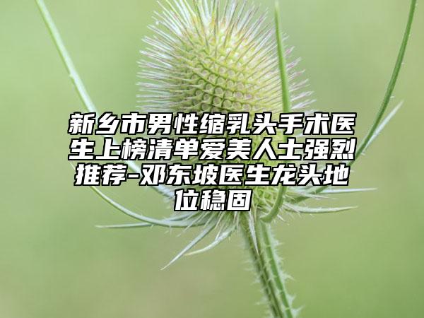 新乡市男性缩乳头手术医生上榜清单爱美人士强烈推荐-邓东坡医生龙头地位稳固