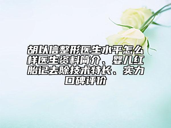 胡以信整形医生水平怎么样医生资料简介、婴儿红胎记去除技术特长、实力口碑评价