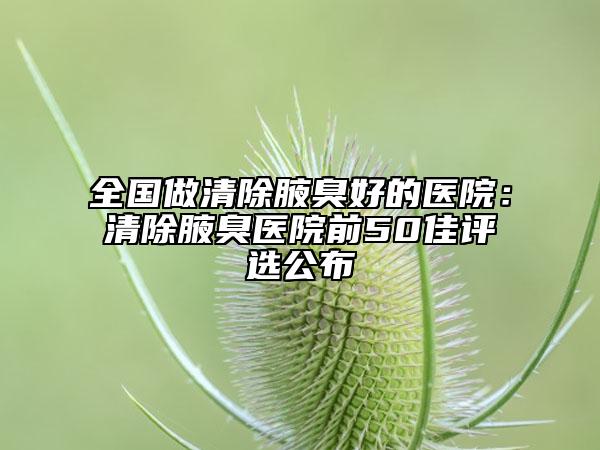 全国做清除腋臭好的医院：清除腋臭医院前50佳评选公布