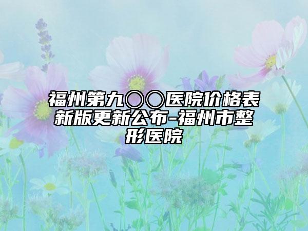福州第九〇〇医院价格表新版更新公布-福州市整形医院