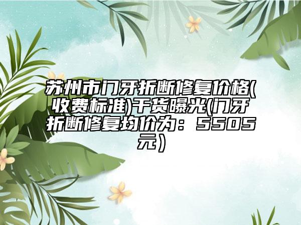 苏州市门牙折断修复价格(收费标准)干货曝光(门牙折断修复均价为：5505元）