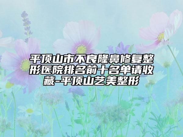 平顶山市不良隆鼻修复整形医院排名前十名单请收藏-平顶山艺美整形