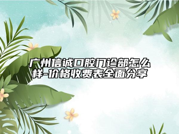 广州信诚口腔门诊部怎么样-价格收费表全面分享