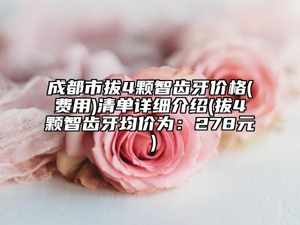 成都市拔4颗智齿牙价格(费用)清单详细介绍(拔4颗智齿牙均价为：278元）