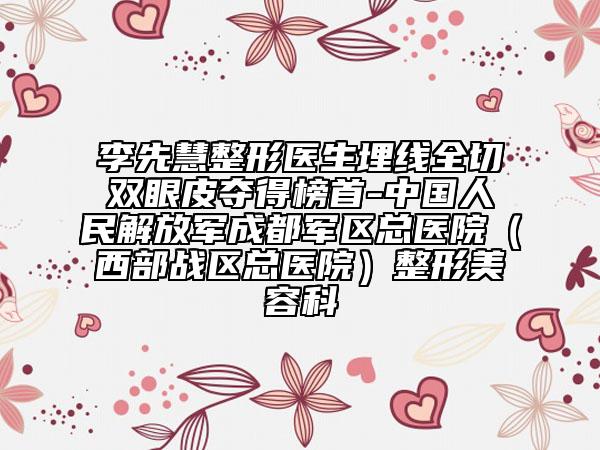 李先慧整形医生埋线全切双眼皮夺得榜首-中国人民解放军成都军区总医院（西部战区总医院）整形美容科