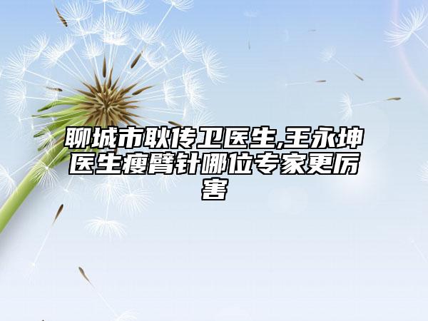 聊城市耿传卫医生,王永坤医生瘦臂针哪位专家更厉害