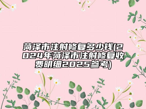 菏泽市注射修复多少钱(2024年菏泽市注射修复收费明细2025参考)