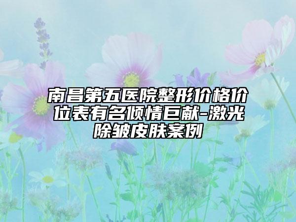 南昌第五医院整形价格价位表有名倾情巨献-激光除皱皮肤案例