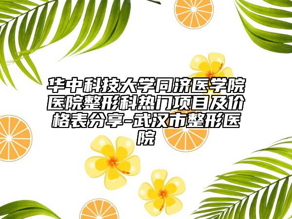 华中科技大学同济医学院医院整形科热门项目及价格表分享-武汉市整形医院