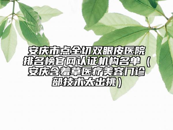 安庆市点全切双眼皮医院排名榜官网认证机构名单（安庆含羞草医疗美容门诊部技术太出挑）