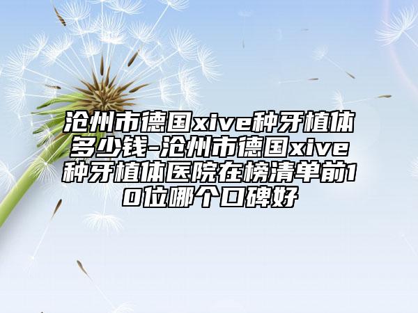 沧州市德国xive种牙植体多少钱-沧州市德国xive种牙植体医院在榜清单前10位哪个口碑好