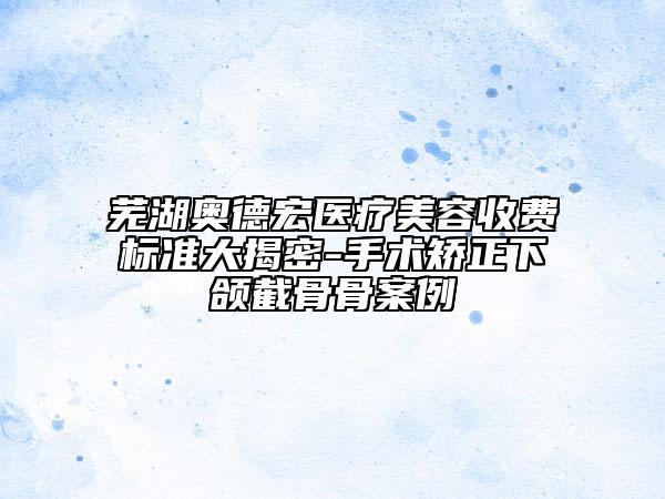 芜湖奥德宏医疗美容收费标准大揭密-手术矫正下颌截骨骨案例