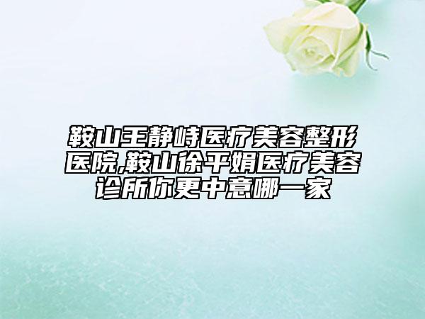 鞍山王静峙医疗美容整形医院,鞍山徐平娟医疗美容诊所你更中意哪一家