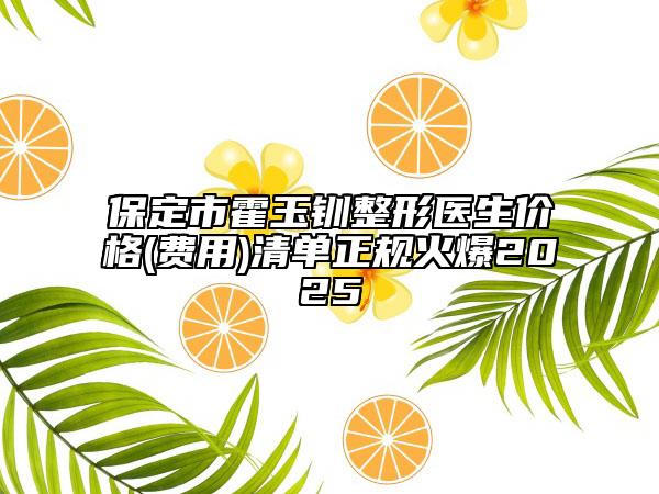 保定市霍玉钏整形医生价格(费用)清单正规火爆2025