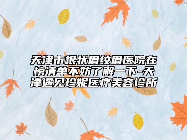 天津市根状眉纹眉医院在榜清单不妨了解一下-天津遇见珍妮医疗美容诊所