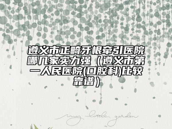 遵义市正畸牙根牵引医院哪几家实力强（遵义市第一人民医院(口腔科)比较靠谱）