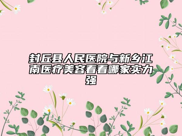 封丘县人民医院与新乡江南医疗美容看看哪家实力强