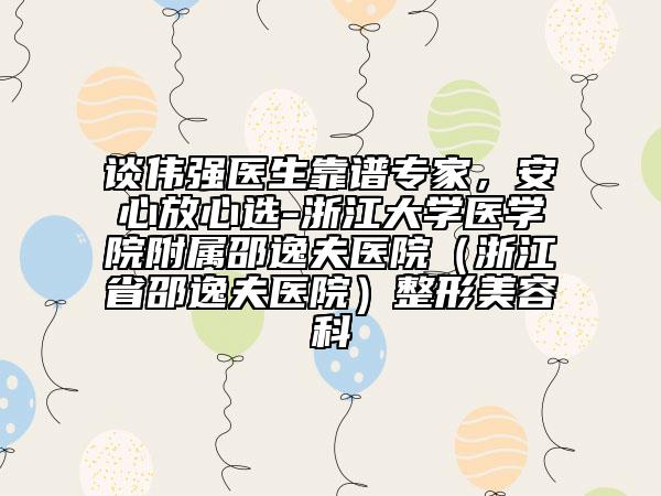 谈伟强医生靠谱专家，安心放心选-浙江大学医学院附属邵逸夫医院（浙江省邵逸夫医院）整形美容科